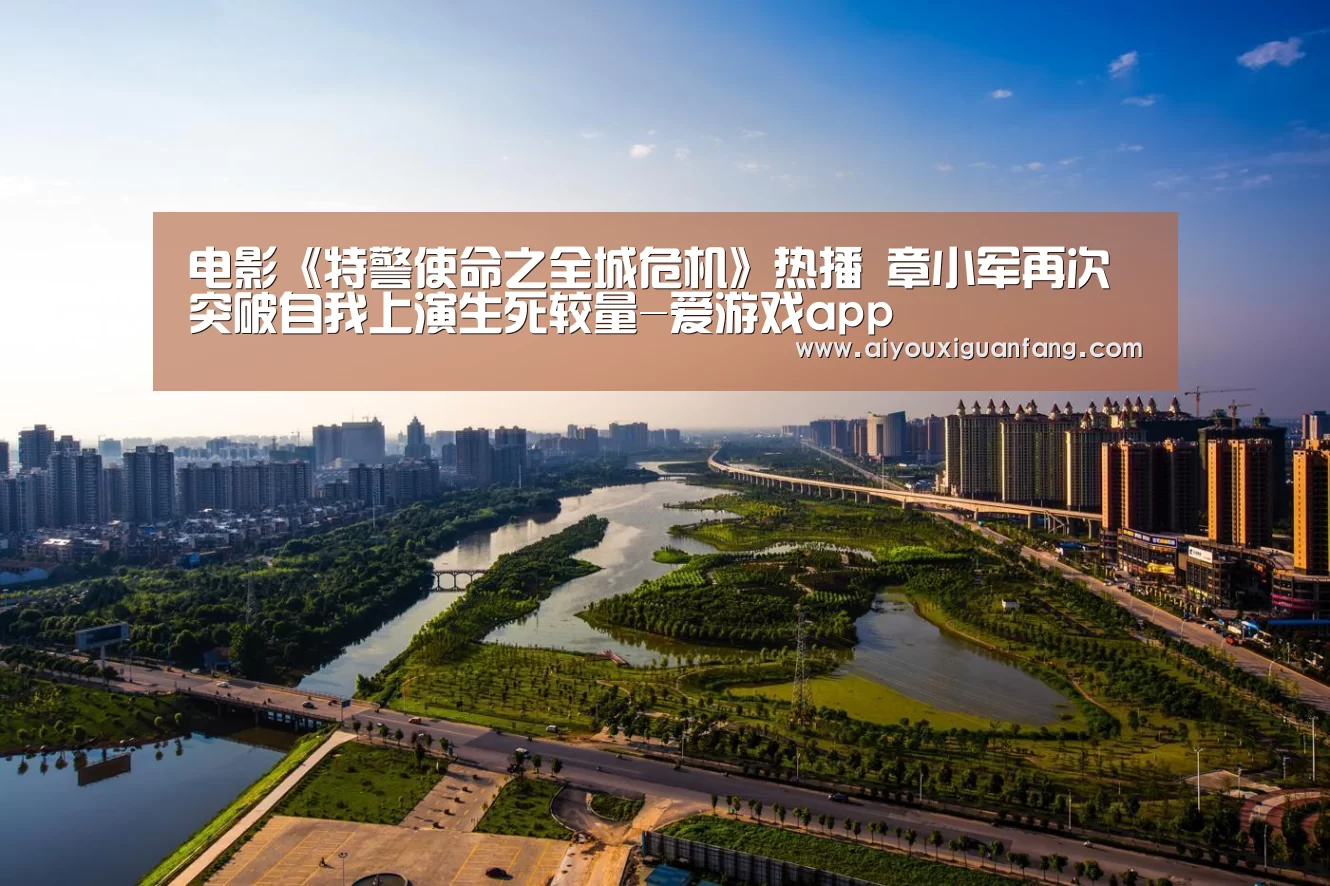 电影《特警使命之全城危机》热播 章小军再次突破自我上演生死较量-爱游戏app(图2) 爱游戏app