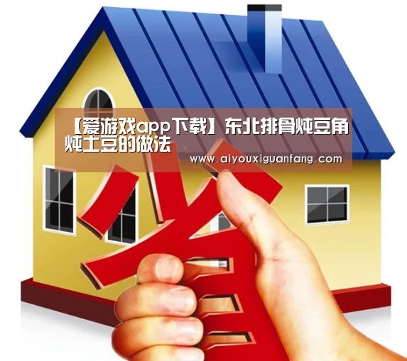 【爱游戏app下载】东北排骨炖豆角炖土豆的做法(图1) 爱游戏下载