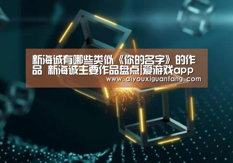 新海诚有哪些类似《你的名字》的作品 新海诚主要作品盘点|爱游戏app下载(图2) 爱游戏app