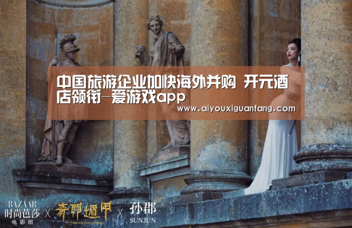 中国旅游企业加快海外并购 开元酒店领衔-爱游戏app(图2) 爱游戏下载
